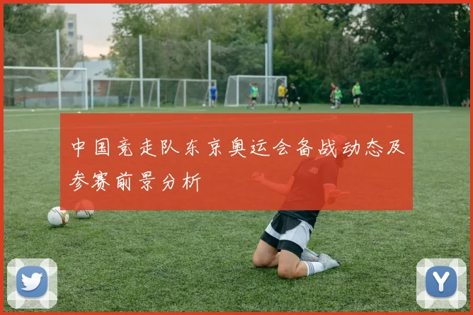 中国竞走队东京奥运会备战动态及参赛前景分析