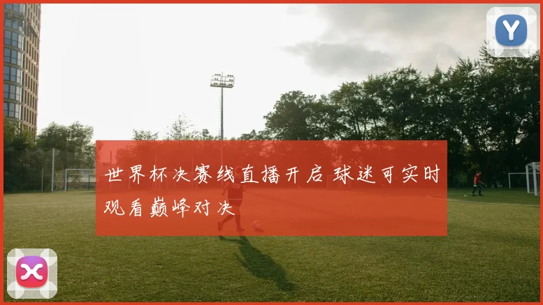 世界杯决赛线直播开启 球迷可实时观看巅峰对决