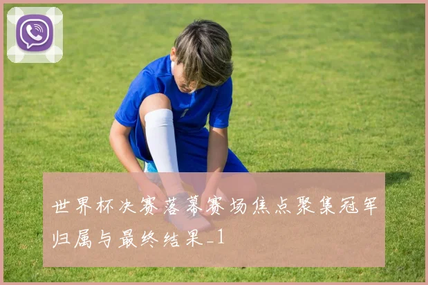世界杯决赛落幕赛场焦点聚集冠军归属与最终结果_1