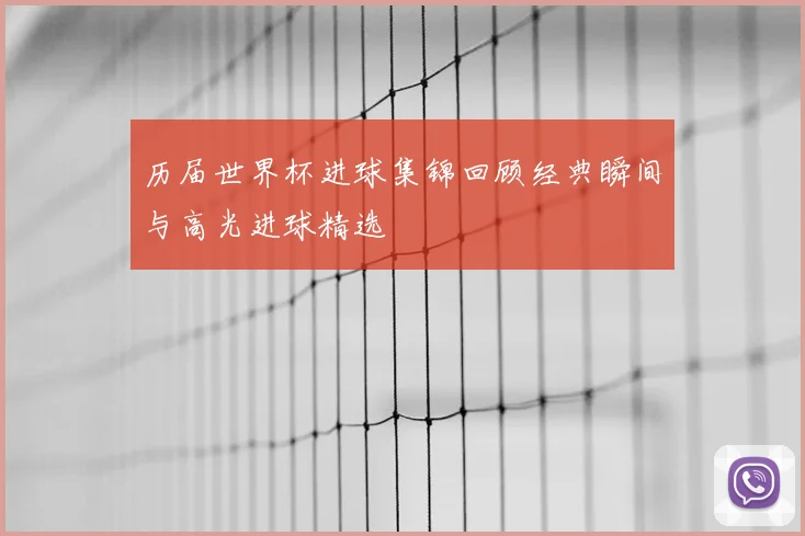 历届世界杯进球集锦回顾经典瞬间与高光进球精选