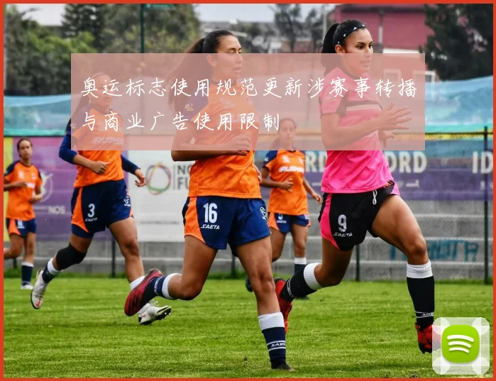奥运标志使用规范更新涉赛事转播与商业广告使用限制